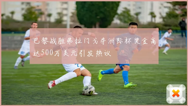 巴黎战胜弗拉门戈夺洲际杯奖金高达500万美元引发热议