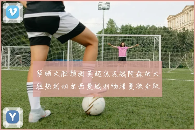 萨顿大胆预测英超焦点战阿森纳大胜热刺切尔西曼城利物浦曼联全取三分