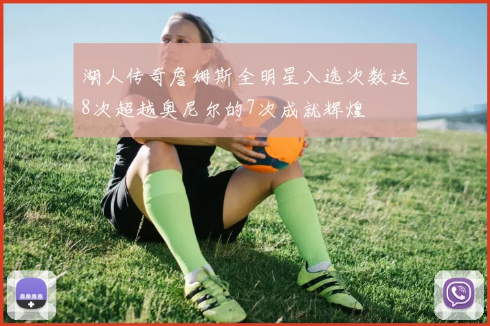 湖人传奇詹姆斯全明星入选次数达8次超越奥尼尔的7次成就辉煌