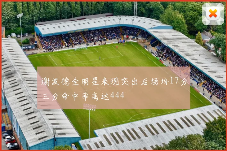 谢泼德全明星表现突出后场均17分三分命中率高达444