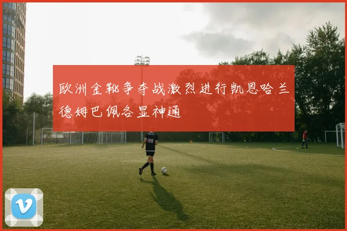 欧洲金靴争夺战激烈进行凯恩哈兰德姆巴佩各显神通