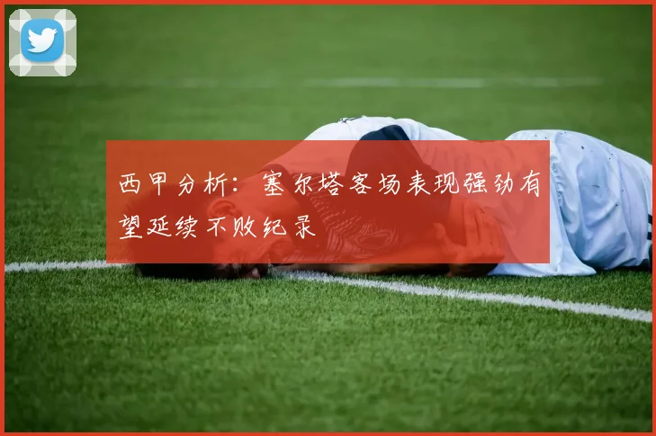 西甲分析：塞尔塔客场表现强劲有望延续不败纪录
