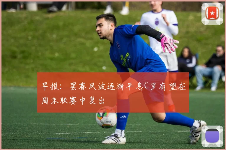 早报：罢赛风波逐渐平息C罗有望在周末联赛中复出