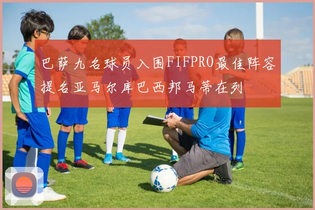 巴萨九名球员入围FIFPRO最佳阵容提名亚马尔库巴西邦马蒂在列