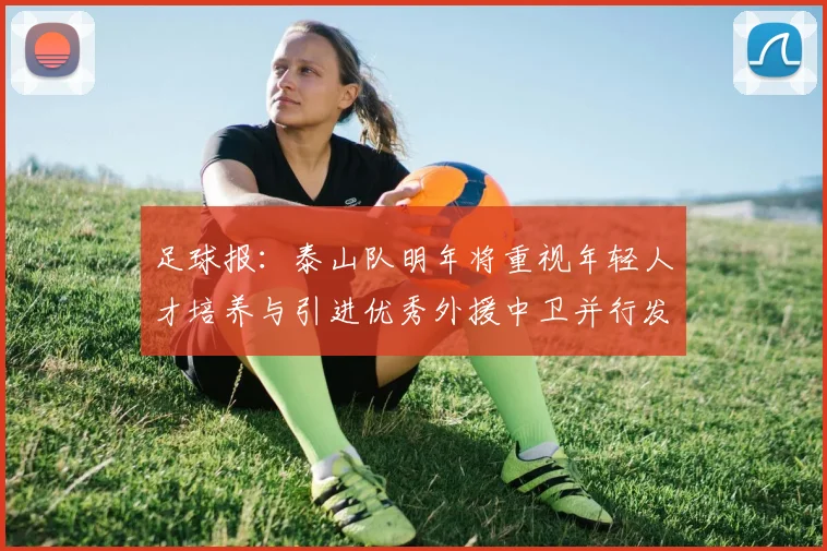 足球报：泰山队明年将重视年轻人才培养与引进优秀外援中卫并行发展