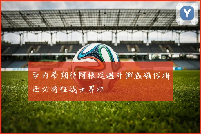 萨内蒂期待阿根廷避开挪威确信梅西必将征战世界杯