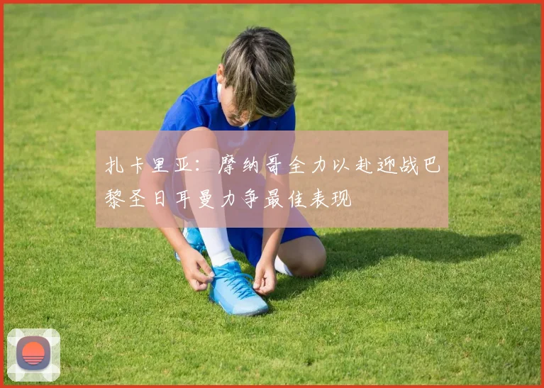 扎卡里亚：摩纳哥全力以赴迎战巴黎圣日耳曼力争最佳表现