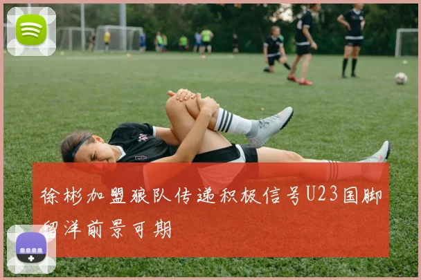 徐彬加盟狼队传递积极信号U23国脚留洋前景可期