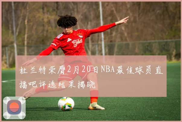 杜兰特荣膺2月20日NBA最佳球员直播吧评选结果揭晓