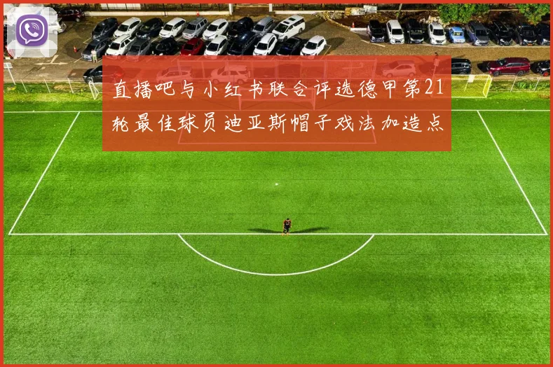 直播吧与小红书联合评选德甲第21轮最佳球员迪亚斯帽子戏法加造点独造五球