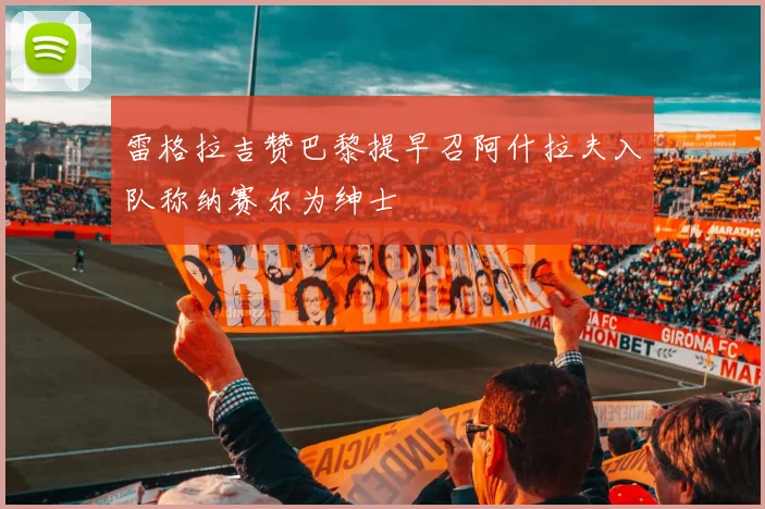 雷格拉吉赞巴黎提早召阿什拉夫入队称纳赛尔为绅士