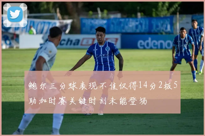 鲍尔三分球表现不佳仅得14分2板5助加时赛关键时刻未能登场