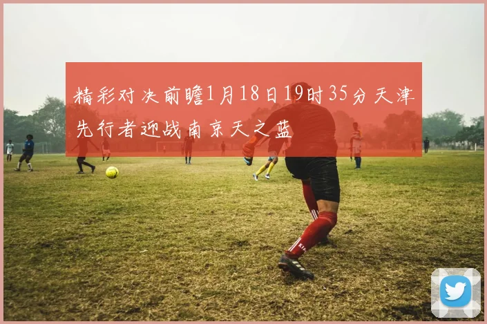 精彩对决前瞻1月18日19时35分天津先行者迎战南京天之蓝