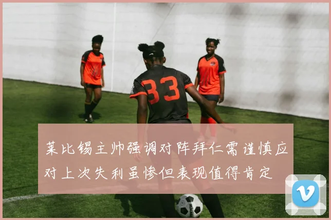 莱比锡主帅强调对阵拜仁需谨慎应对上次失利虽惨但表现值得肯定