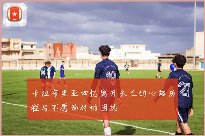 卡拉布里亚回忆离开米兰的心路历程与不愿面对的困扰
