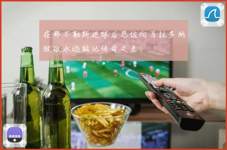 在那不勒斯进球后恩佐向马拉多纳致敬永远铭记传奇之光