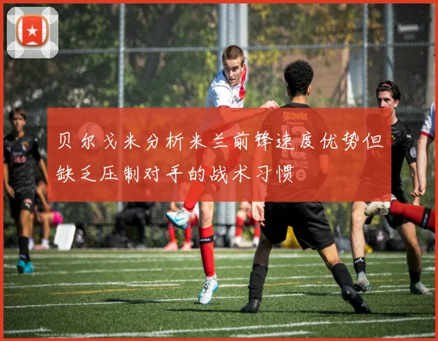 贝尔戈米分析米兰前锋速度优势但缺乏压制对手的战术习惯