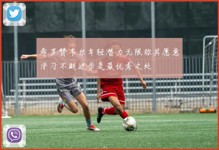 希罗赞韦尔年轻潜力无限称其愿意学习不断进步是最优秀之处