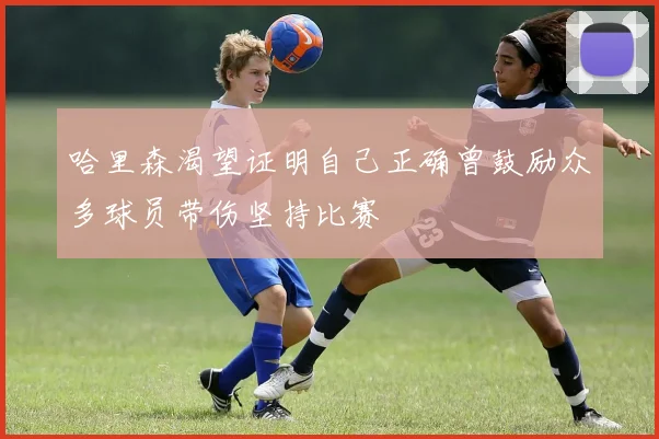 哈里森渴望证明自己正确曾鼓励众多球员带伤坚持比赛