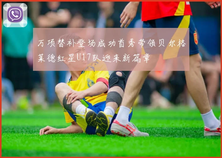 万项替补登场成功首秀带领贝尔格莱德红星U17队迎来新篇章