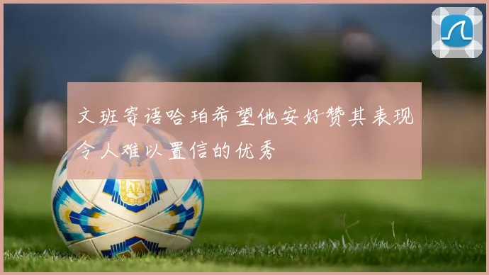 文班寄语哈珀希望他安好赞其表现令人难以置信的优秀
