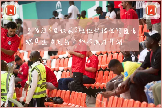 皇马近8场仅获2胜但仍信任阿隆索球员全力支持主帅不换帅计划
