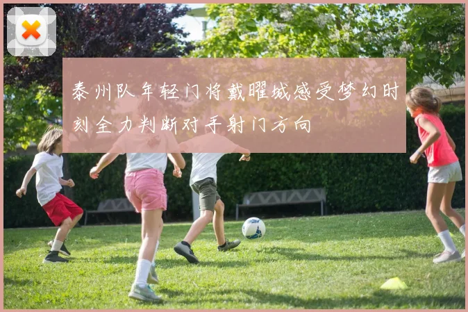 泰州队年轻门将戴曜城感受梦幻时刻全力判断对手射门方向