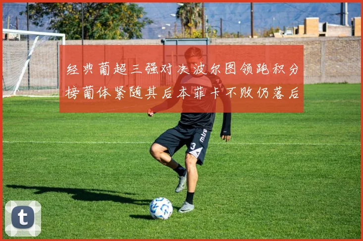 经典葡超三强对决波尔图领跑积分榜葡体紧随其后本菲卡不败仍落后八分