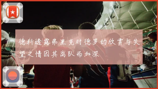 德科透露弗里克对德罗的欣赏与失望之情因其离队而加深