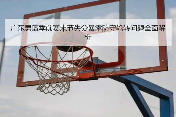 广东男篮季前赛末节失分暴露防守轮转问题全面解析